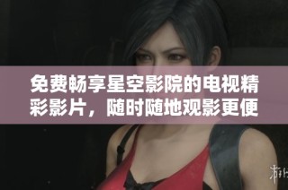 免费畅享星空影院的电视精彩影片，随时随地观影更便捷