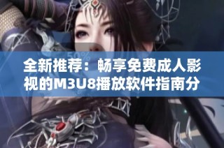 全新推荐：畅享免费成人影视的M3U8播放软件指南分析