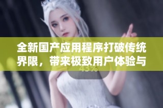 全新国产应用程序打破传统界限，带来极致用户体验与畅快下载服务
