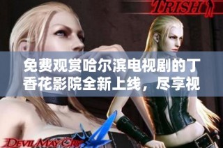 免费观赏哈尔滨电视剧的丁香花影院全新上线，尽享视听盛宴