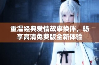 重温经典爱情故事换伴，畅享高清免费版全新体验