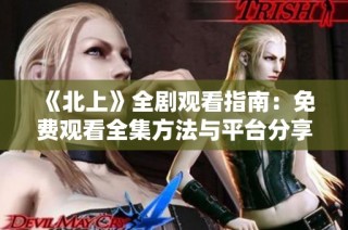 《北上》全剧观看指南：免费观看全集方法与平台分享