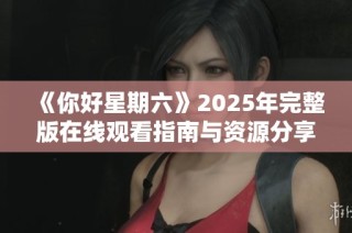 《你好星期六》2025年完整版在线观看指南与资源分享