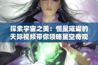 探索宇宙之美：恒星璀璨的天际视频带你领略星空奇观