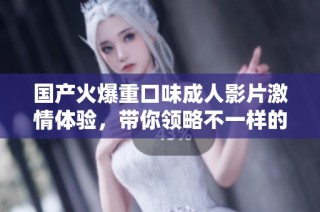 国产火爆重口味成人影片激情体验，带你领略不一样的视听盛宴