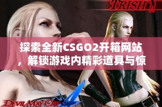 探索全新CSGO2开箱网站，解锁游戏内精彩道具与惊喜奖励