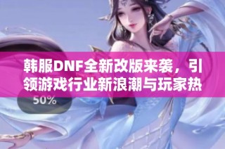 韩服DNF全新改版来袭，引领游戏行业新浪潮与玩家热潮