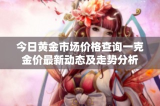 今日黄金市场价格查询一克金价最新动态及走势分析