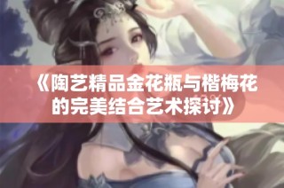《陶艺精品金花瓶与楷梅花的完美结合艺术探讨》