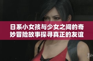 日系小女孩与少女之间的奇妙冒险故事探寻真正的友谊与成长