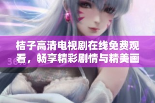 桔子高清电视剧在线免费观看，畅享精彩剧情与精美画面