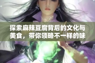探索麻辣豆腐背后的文化与美食，带你领略不一样的味觉体验