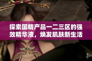 探索国精产品一二三区的强效精华液，焕发肌肤新生活力