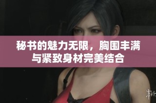 秘书的魅力无限，胸围丰满与紧致身材完美结合