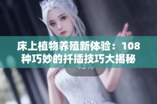 床上植物养殖新体验：108种巧妙的扦插技巧大揭秘
