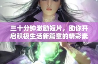 三十分钟激励短片，助你开启积极生活新篇章的精彩素材分享