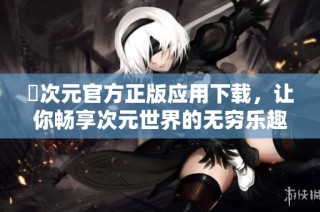 囧次元官方正版应用下载，让你畅享次元世界的无穷乐趣