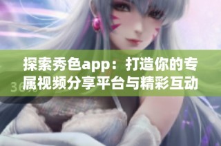 探索秀色app：打造你的专属视频分享平台与精彩互动体验