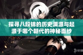 探寻八段锦的历史渊源与起源于哪个朝代的神秘面纱