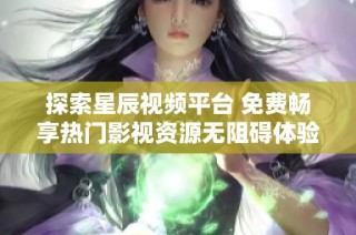 探索星辰视频平台 免费畅享热门影视资源无阻碍体验