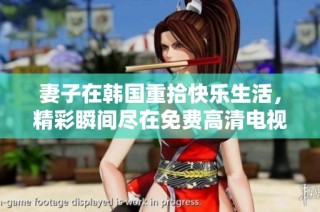 妻子在韩国重拾快乐生活，精彩瞬间尽在免费高清电视中分享
