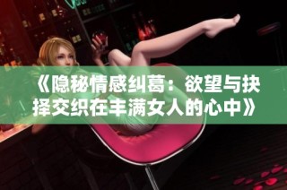 《隐秘情感纠葛：欲望与抉择交织在丰满女人的心中》