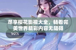 尽享樱花影视大全，畅看完美世界精彩内容无阻碍