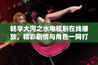 畅享大河之水电视剧在线播放，精彩剧情与角色一网打尽