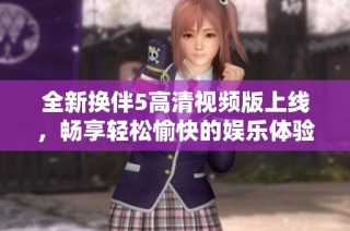 全新换伴5高清视频版上线，畅享轻松愉快的娱乐体验