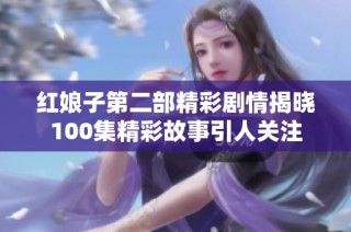 红娘子第二部精彩剧情揭晓100集精彩故事引人关注