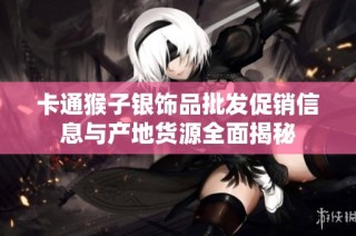 卡通猴子银饰品批发促销信息与产地货源全面揭秘