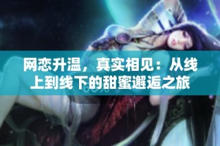 网恋升温，真实相见：从线上到线下的甜蜜邂逅之旅