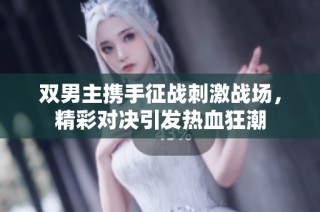 双男主携手征战刺激战场，精彩对决引发热血狂潮