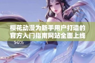 樱花动漫为新手用户打造的官方入门指南网站全面上线