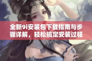 全新9i安装包下载指南与步骤详解，轻松搞定安装过程