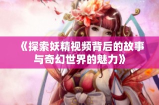 《探索妖精视频背后的故事与奇幻世界的魅力》