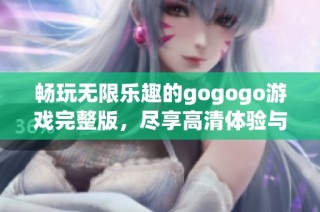 畅玩无限乐趣的gogogo游戏完整版，尽享高清体验与精彩内容的完美结合