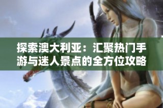 探索澳大利亚：汇聚热门手游与迷人景点的全方位攻略