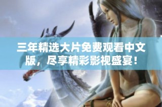 三年精选大片免费观看中文版，尽享精彩影视盛宴！