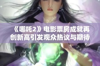 《哪吒2》电影票房成就再创新高引发观众热议与期待