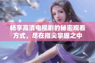 畅享高清电视剧的秘密观看方式，尽在指尖掌握之中