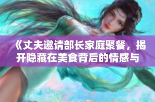 《丈夫邀请部长家庭聚餐，揭开隐藏在美食背后的情感与权力较量》