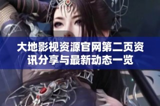 大地影视资源官网第二页资讯分享与最新动态一览