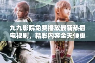 九九影院免费播放最新热播电视剧，精彩内容全天候更新不断