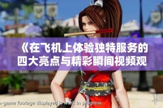 《在飞机上体验独特服务的四大亮点与精彩瞬间视频观看指南》