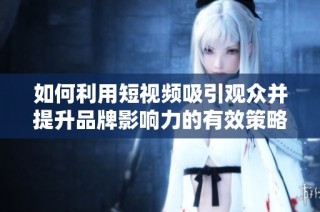 如何利用短视频吸引观众并提升品牌影响力的有效策略