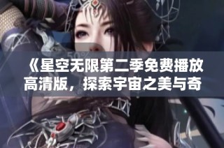 《星空无限第二季免费播放高清版，探索宇宙之美与奇幻旅程》