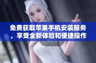 免费获取苹果手机安装服务，享受全新体验和便捷操作随时随地