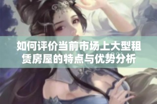 如何评价当前市场上大型租赁房屋的特点与优势分析