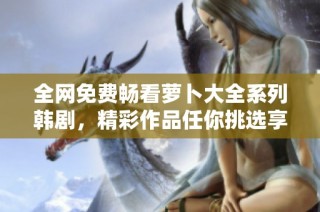 全网免费畅看萝卜大全系列韩剧，精彩作品任你挑选享受娱乐时光